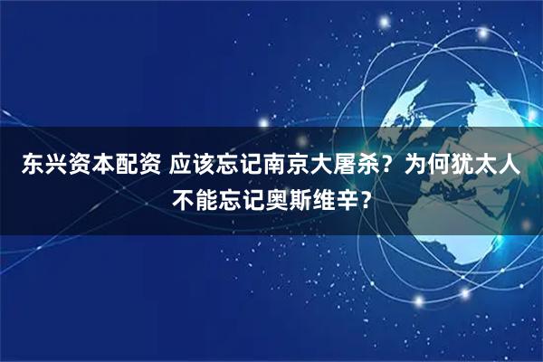 东兴资本配资 应该忘记南京大屠杀？为何犹太人不能忘记奥斯维辛？