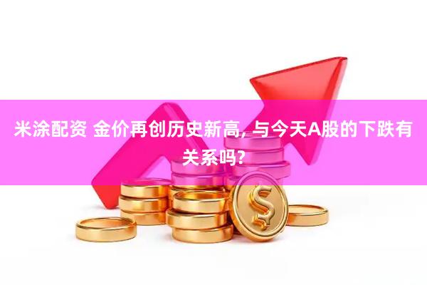 米涂配资 金价再创历史新高, 与今天A股的下跌有关系吗?