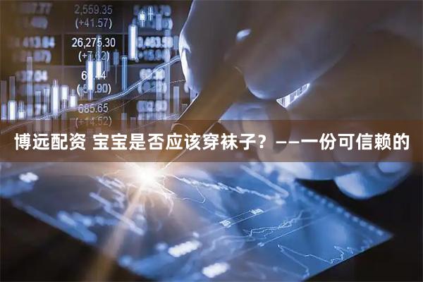 博远配资 宝宝是否应该穿袜子？——一份可信赖的