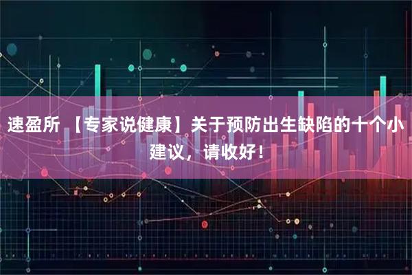 速盈所 【专家说健康】关于预防出生缺陷的十个小建议，请收好！