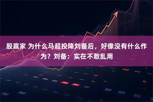 股赢家 为什么马超投降刘备后，好像没有什么作为？刘备：实在不敢乱用