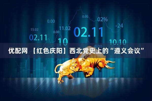 优配网 【红色庆阳】西北党史上的“遵义会议”