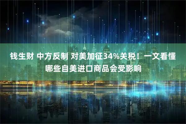 钱生财 中方反制 对美加征34%关税！一文看懂哪些自美进口商品会受影响
