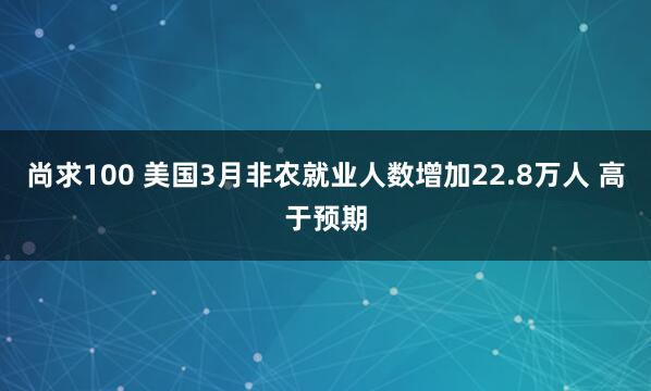 尚求100 美国3月非农就业人数增加22.8万人 高于预期