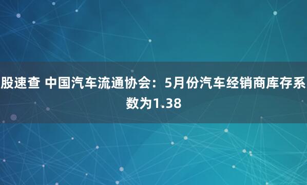 股速查 中国汽车流通协会：5月份汽车经销商库存系数为1.38