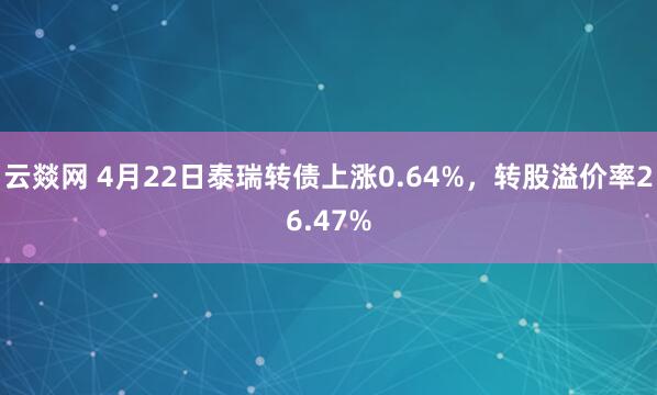 云燚网 4月22日泰瑞转债上涨0.64%，转股溢价率26.47%