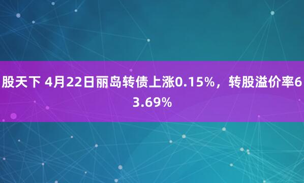 股天下 4月22日丽岛转债上涨0.15%，转股溢价率63.69%