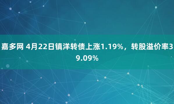 嘉多网 4月22日镇洋转债上涨1.19%，转股溢价率39.09%