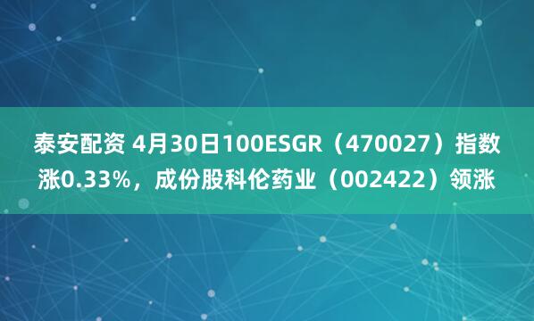 泰安配资 4月30日100ESGR（470027）指数涨0.33%，成份股科伦药业（002422）领涨