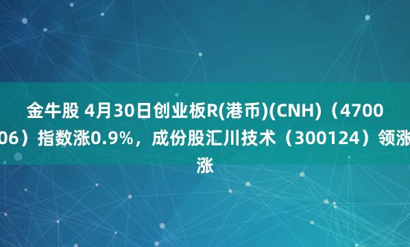 金牛股 4月30日创业板R(港币)(CNH)（470006）指数涨0.9%，成份股汇川技术（300124）领涨