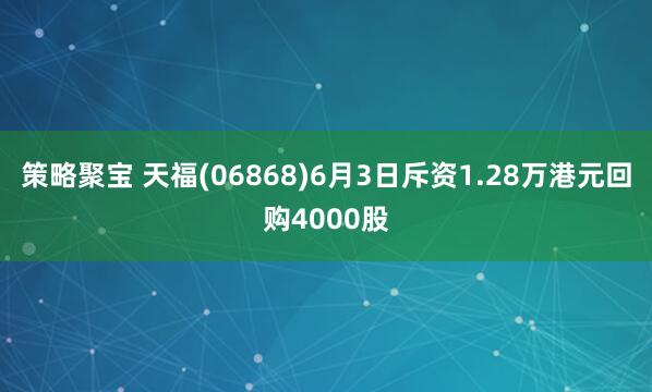 策略聚宝 天福(06868)6月3日斥资1.28万港元回购4000股