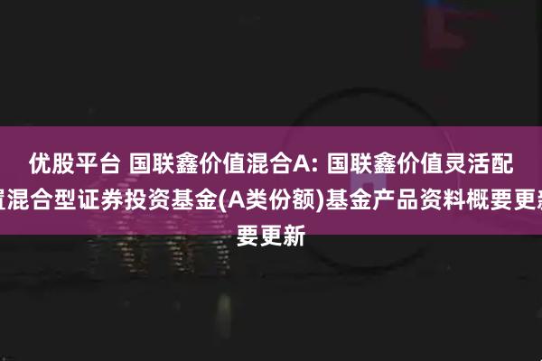 优股平台 国联鑫价值混合A: 国联鑫价值灵活配置混合型证券投资基金(A类份额)基金产品资料概要更新
