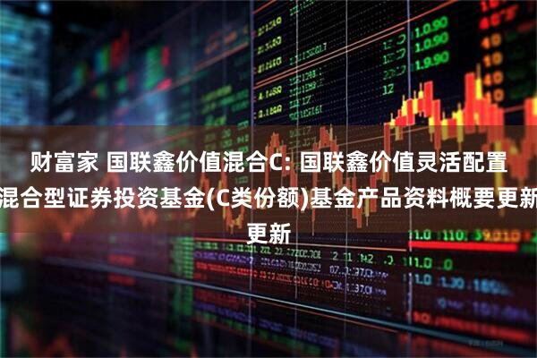 财富家 国联鑫价值混合C: 国联鑫价值灵活配置混合型证券投资基金(C类份额)基金产品资料概要更新