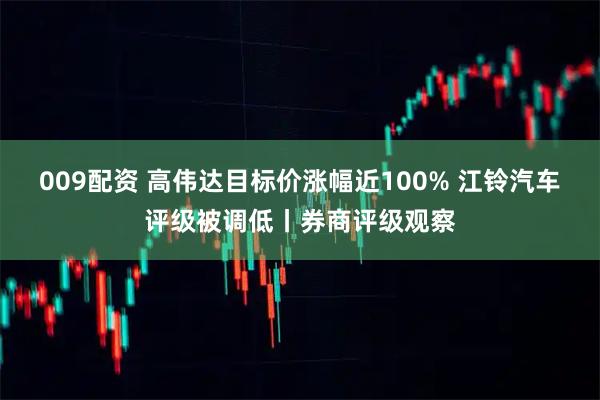 009配资 高伟达目标价涨幅近100% 江铃汽车评级被调低丨券商评级观察