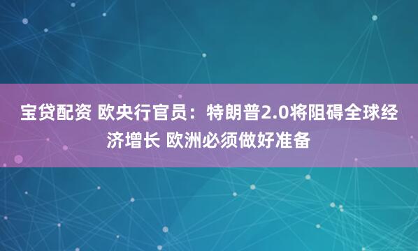 宝贷配资 欧央行官员：特朗普2.0将阻碍全球经济增长 欧洲必须做好准备