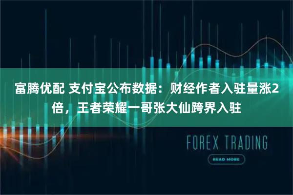富腾优配 支付宝公布数据：财经作者入驻量涨2倍，王者荣耀一哥张大仙跨界入驻
