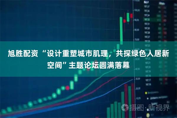 旭胜配资 “设计重塑城市肌理，共探绿色人居新空间”主题论坛圆满落幕