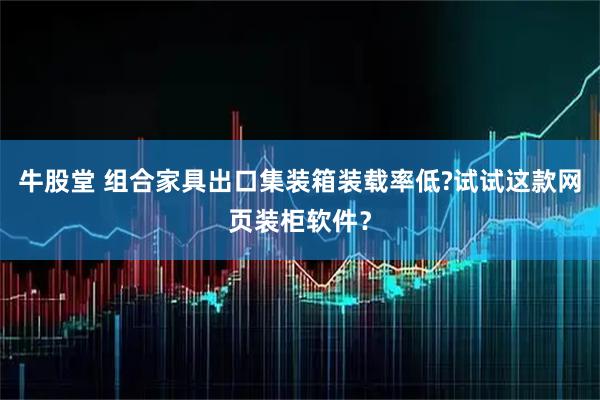 牛股堂 组合家具出口集装箱装载率低?试试这款网页装柜软件？