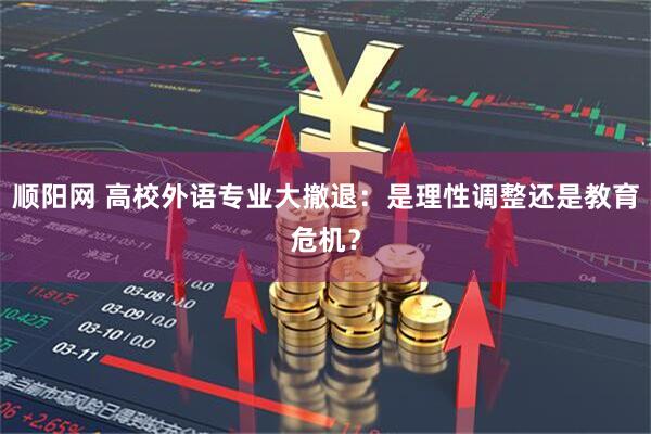 顺阳网 高校外语专业大撤退：是理性调整还是教育危机？