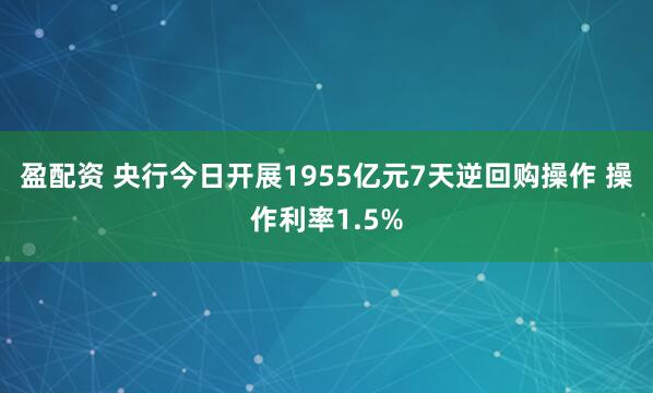 盈配资 央行今日开展1955亿元7天逆回购操作 操作利率1.5%