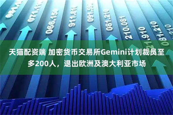 天猫配资端 加密货币交易所Gemini计划裁员至多200人，退出欧洲及澳大利亚市场