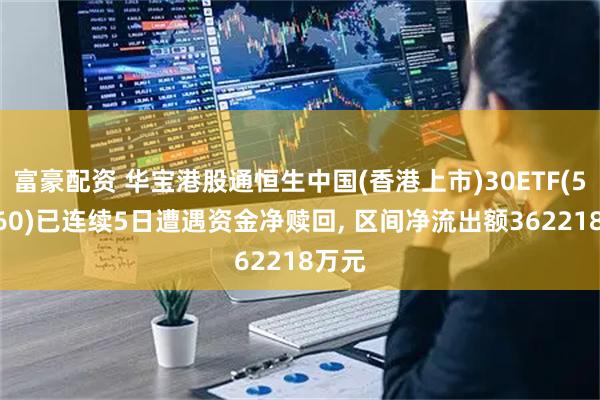 富豪配资 华宝港股通恒生中国(香港上市)30ETF(520560)已连续5日遭遇资金净赎回, 区间净流出额362218万元