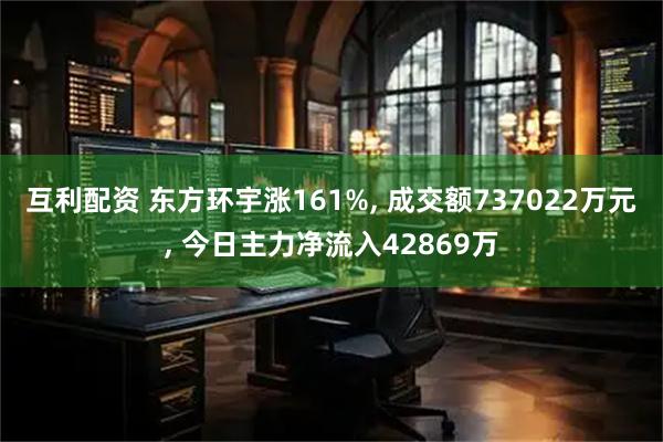 互利配资 东方环宇涨161%, 成交额737022万元, 今日主力净流入42869万