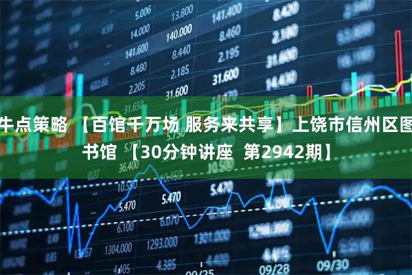 牛点策略 【百馆千万场 服务来共享】上饶市信州区图书馆 【30分钟讲座  第2942期】