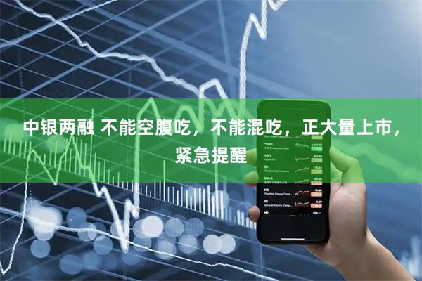 中银两融 不能空腹吃，不能混吃，正大量上市，紧急提醒
