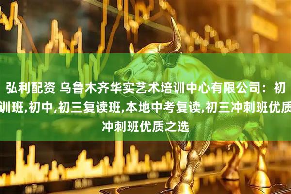 弘利配资 乌鲁木齐华实艺术培训中心有限公司：初三集训班,初中,初三复读班,本地中考复读,初三冲刺班优质之选