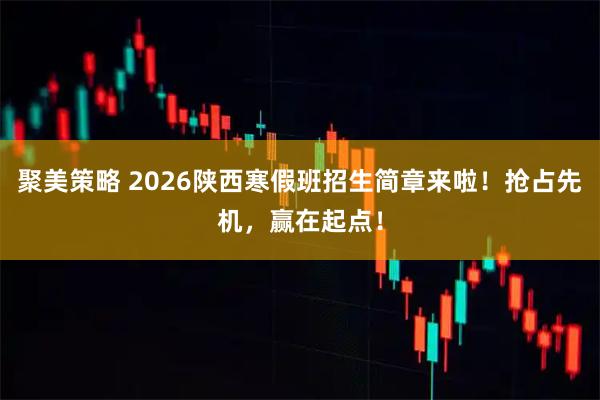 聚美策略 2026陕西寒假班招生简章来啦！抢占先机，赢在起点！