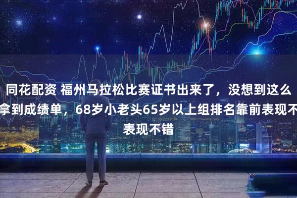 同花配资 福州马拉松比赛证书出来了，没想到这么快拿到成绩单，68岁小老头65岁以上组排名靠前表现不错
