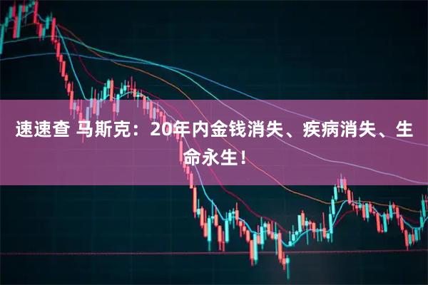 速速查 马斯克：20年内金钱消失、疾病消失、生命永生！