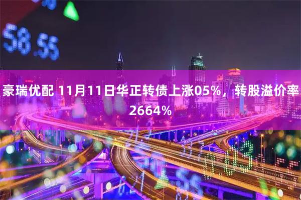 豪瑞优配 11月11日华正转债上涨05%，转股溢价率2664%