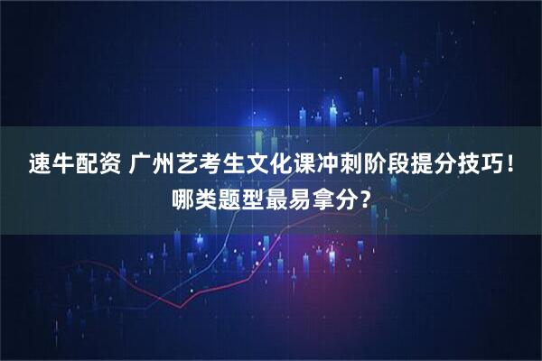 速牛配资 广州艺考生文化课冲刺阶段提分技巧！哪类题型最易拿分？