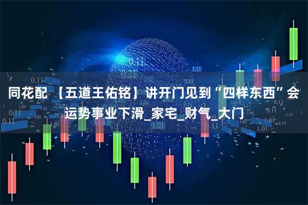 同花配 【五道王佑铭】讲开门见到“四样东西”会运势事业下滑_家宅_财气_大门