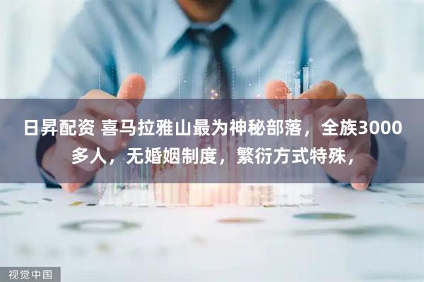 日昇配资 喜马拉雅山最为神秘部落，全族3000多人，无婚姻制度，繁衍方式特殊，