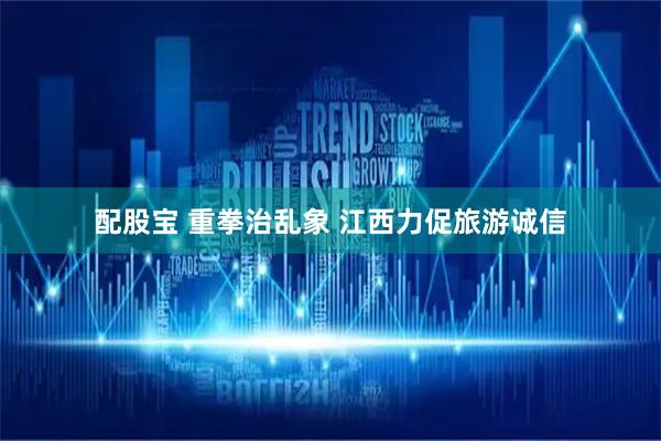 配股宝 重拳治乱象 江西力促旅游诚信
